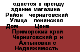 сдается в аренду здание магазина  › Район ­ черниговский › Улица ­ ленинская › Дом ­ 26 › Цена ­ 10 000 - Приморский край, Черниговский р-н, Алтыновка с. Недвижимость » Помещения аренда   